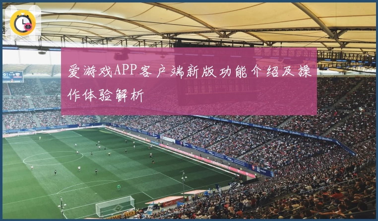 爱游戏APP客户端新版功能介绍及操作体验解析