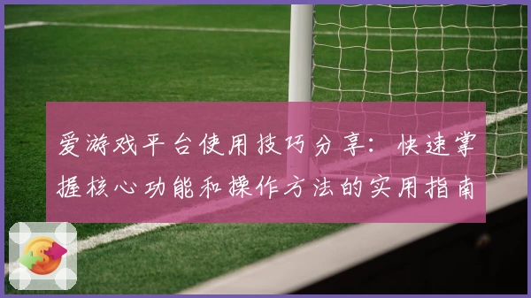 爱游戏平台使用技巧分享：快速掌握核心功能和操作方法的实用指南