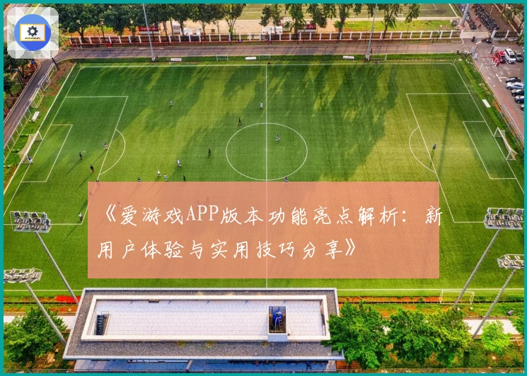 《爱游戏APP版本功能亮点解析：新用户体验与实用技巧分享》