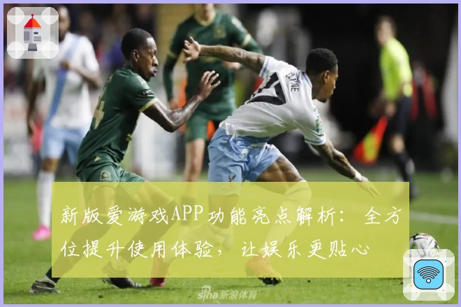 新版爱游戏APP功能亮点解析：全方位提升使用体验，让娱乐更贴心