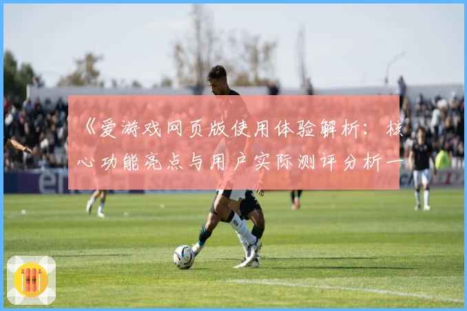 《爱游戏网页版使用体验解析：核心功能亮点与用户实际测评分析一览》