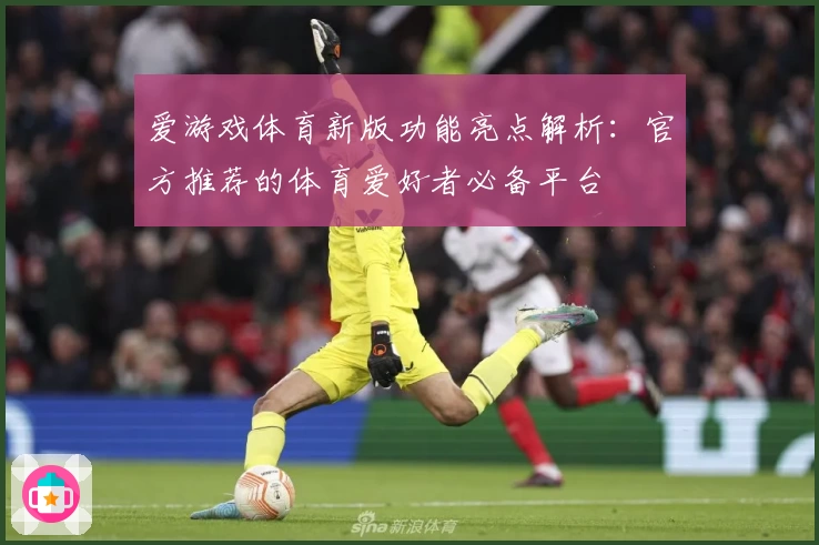 爱游戏体育新版功能亮点解析：官方推荐的体育爱好者必备平台