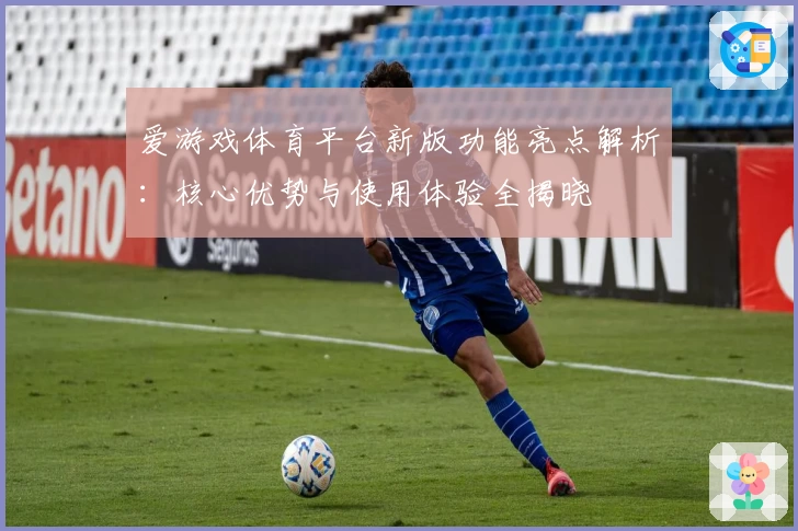 爱游戏体育平台新版功能亮点解析：核心优势与使用体验全揭晓