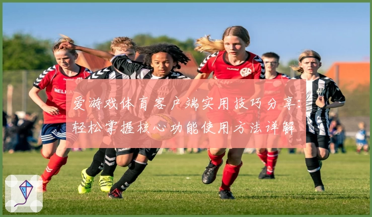 爱游戏体育客户端实用技巧分享：轻松掌握核心功能使用方法详解