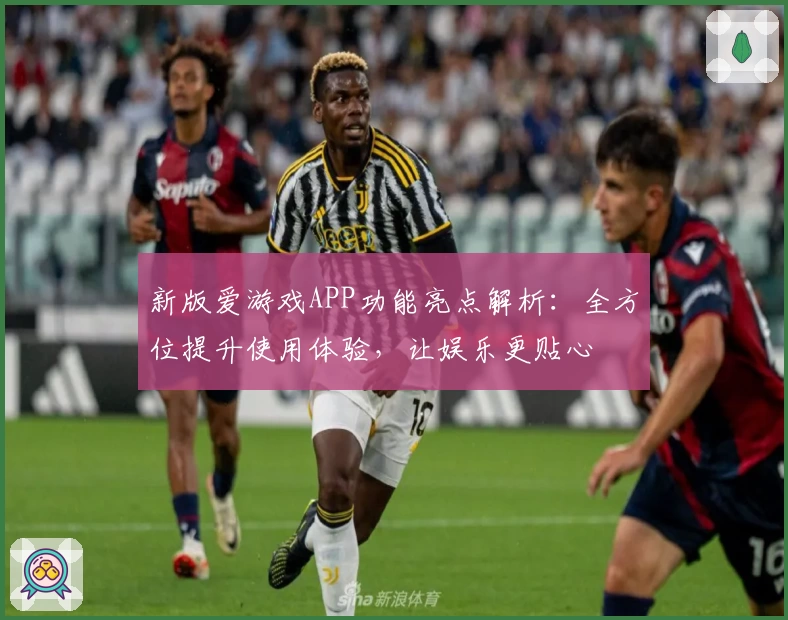 新版爱游戏APP功能亮点解析：全方位提升使用体验，让娱乐更贴心