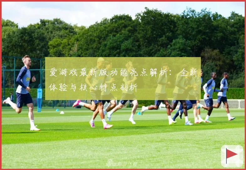 爱游戏最新版功能亮点解析：全新体验与核心特点剖析