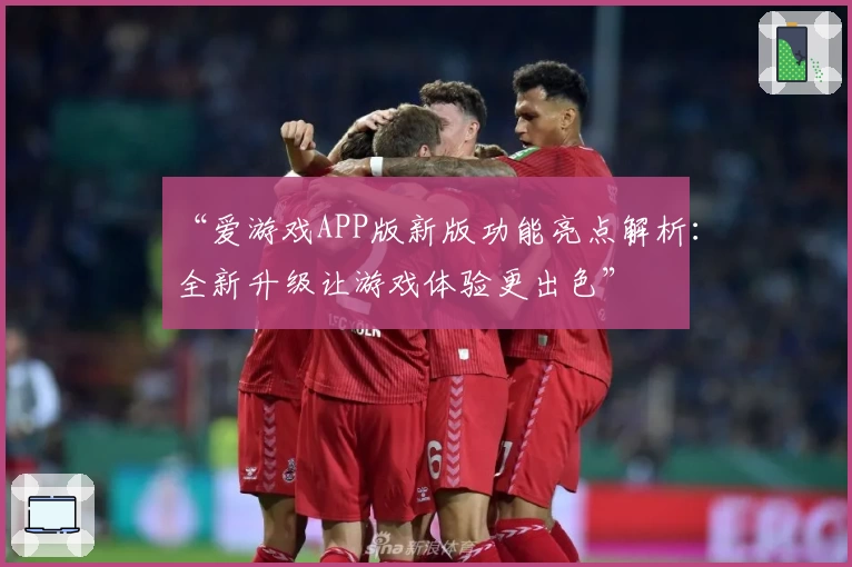 “爱游戏APP版新版功能亮点解析：全新升级让游戏体验更出色”