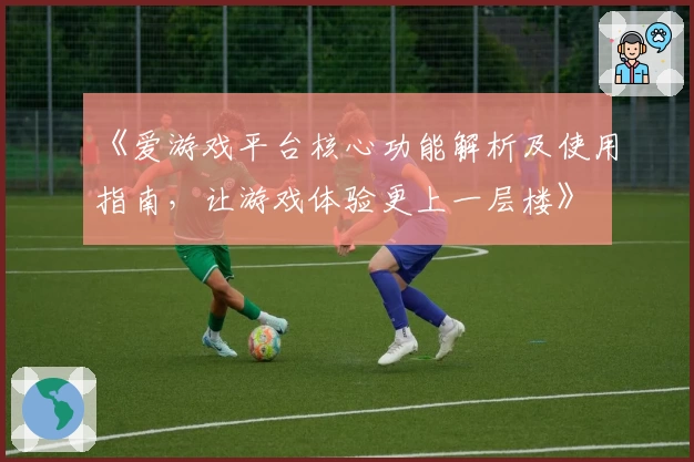 《爱游戏平台核心功能解析及使用指南，让游戏体验更上一层楼》