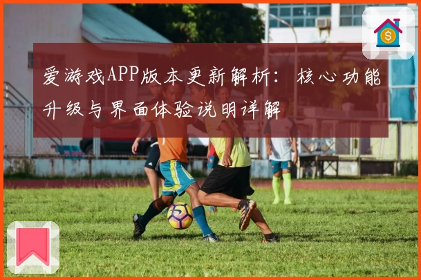 爱游戏APP版本更新解析：核心功能升级与界面体验说明详解