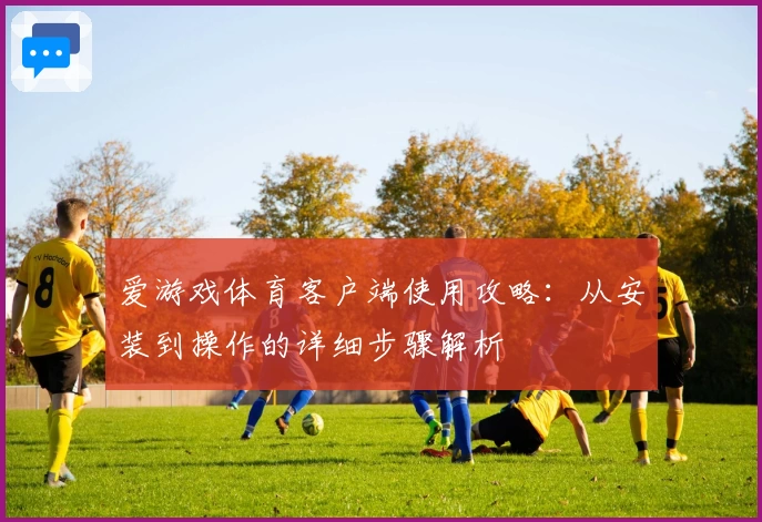 爱游戏体育客户端使用攻略：从安装到操作的详细步骤解析