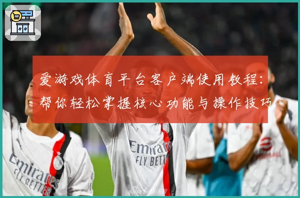 爱游戏体育平台客户端使用教程：帮你轻松掌握核心功能与操作技巧