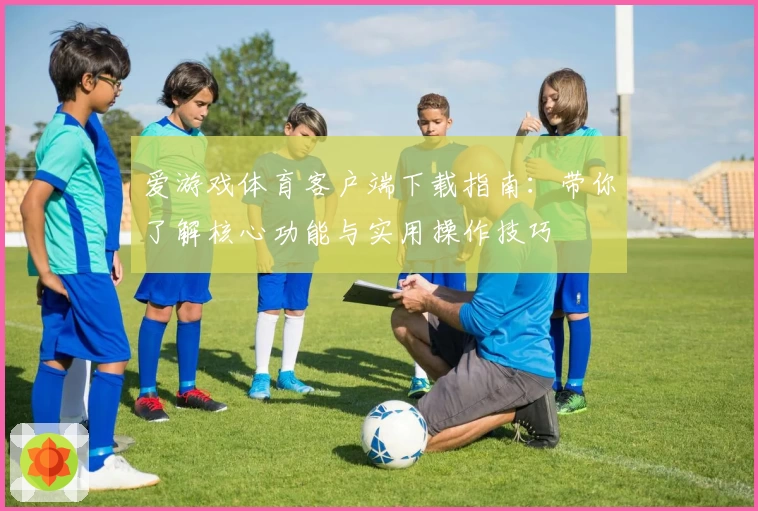 爱游戏体育客户端下载指南：带你了解核心功能与实用操作技巧