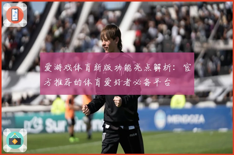 爱游戏体育新版功能亮点解析：官方推荐的体育爱好者必备平台