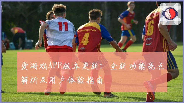 爱游戏APP版本更新：全新功能亮点解析及用户体验指南