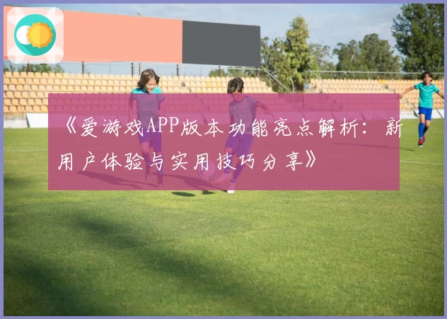 《爱游戏APP版本功能亮点解析：新用户体验与实用技巧分享》