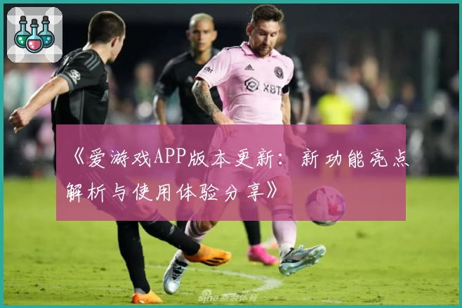 《爱游戏APP版本更新：新功能亮点解析与使用体验分享》