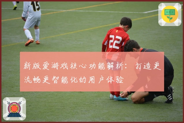 新版爱游戏核心功能解析：打造更流畅更智能化的用户体验