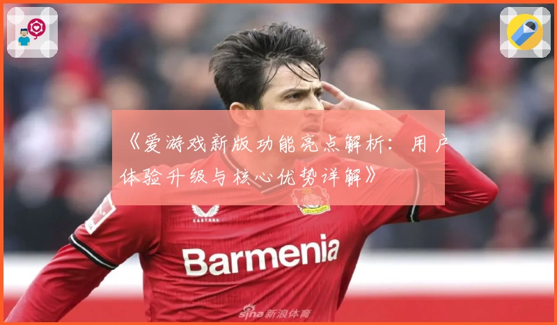 《爱游戏新版功能亮点解析：用户体验升级与核心优势详解》