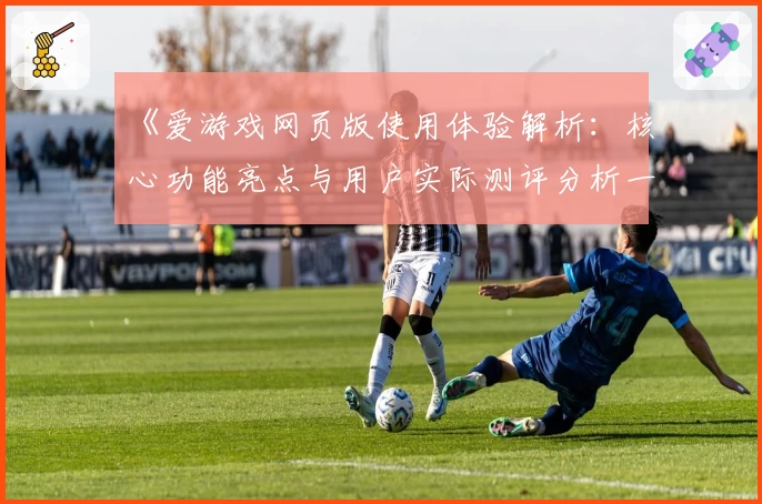 《爱游戏网页版使用体验解析：核心功能亮点与用户实际测评分析一览》