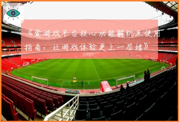 《爱游戏平台核心功能解析及使用指南，让游戏体验更上一层楼》