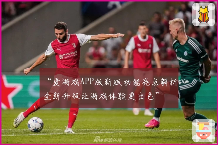 “爱游戏APP版新版功能亮点解析：全新升级让游戏体验更出色”